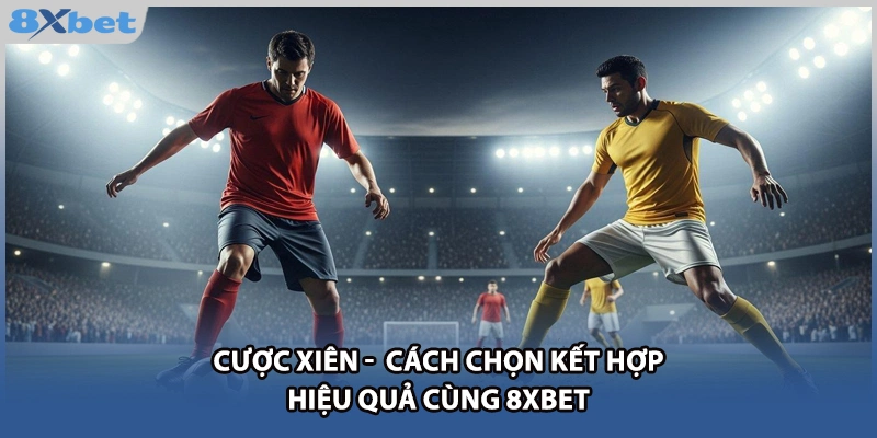 Cược Xiên - Cách Chọn Kết Hợp Hiệu Quả Cùng 8xbet