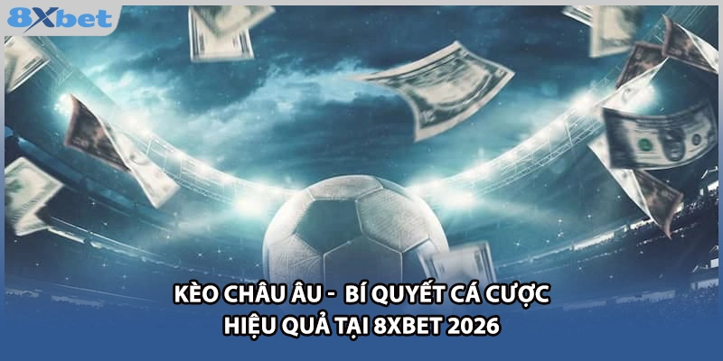 Kèo Châu Âu - Bí Quyết Cá Cược Hiệu Quả Tại 8xbet 2026